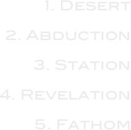 1. Desert

2. Abduction

3. Station

4. Revelation

5. Fathom